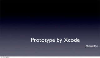 Prototype by Xcode
Michael Pan
13年4月28⽇日星期⽇日
 