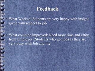 Feedback
● What Worked: Students are very happy with insight
given with respect to job
● What could be improved: Need more time and effort
from Employee (Students who got job) as they are
very busy with Job and life
 