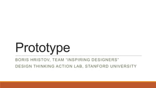 Prototype
BORIS HRISTOV, TEAM “INSPIRING DESIGNERS”
DESIGN THINKING ACTION LAB, STANFORD UNIVERSITY
 