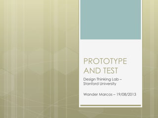 PROTOTYPE
AND TEST
Design Thinking Lab –
Stanford University
Wander Marcos – 19/08/2013
 
