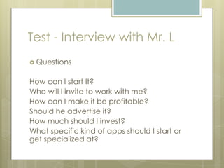  Questions
How can I start It?
Who will I invite to work with me?
How can I make it be profitable?
Should he advertise it?
How much should I invest?
What specific kind of apps should I start or
get specialized at?
Test - Interview with Mr. L
 