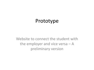 Prototype
Website to connect the student with
the employer and vice versa – A
preliminary version
 