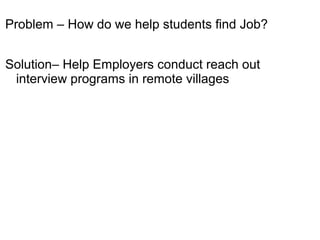 Problem – How do we help students find Job?
Solution– Help Employers conduct reach out
interview programs in remote villages
 