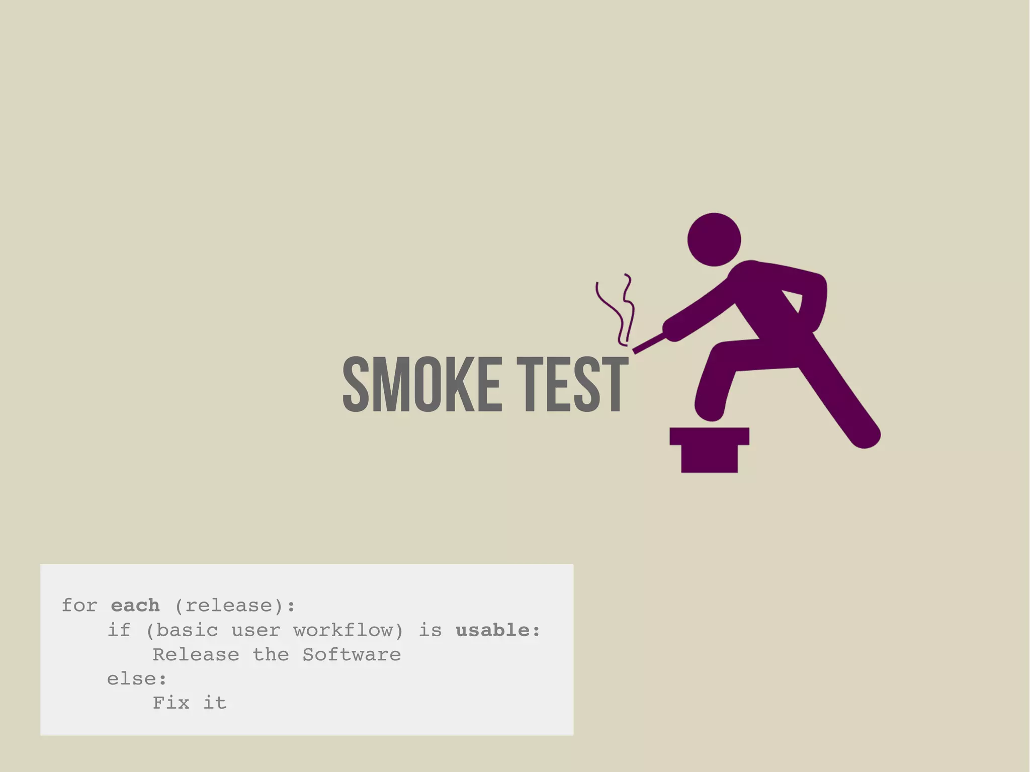 Smoke Test
for each (release):
if (basic user workflow) is usable:
Release the Software
else:
Fix it
 