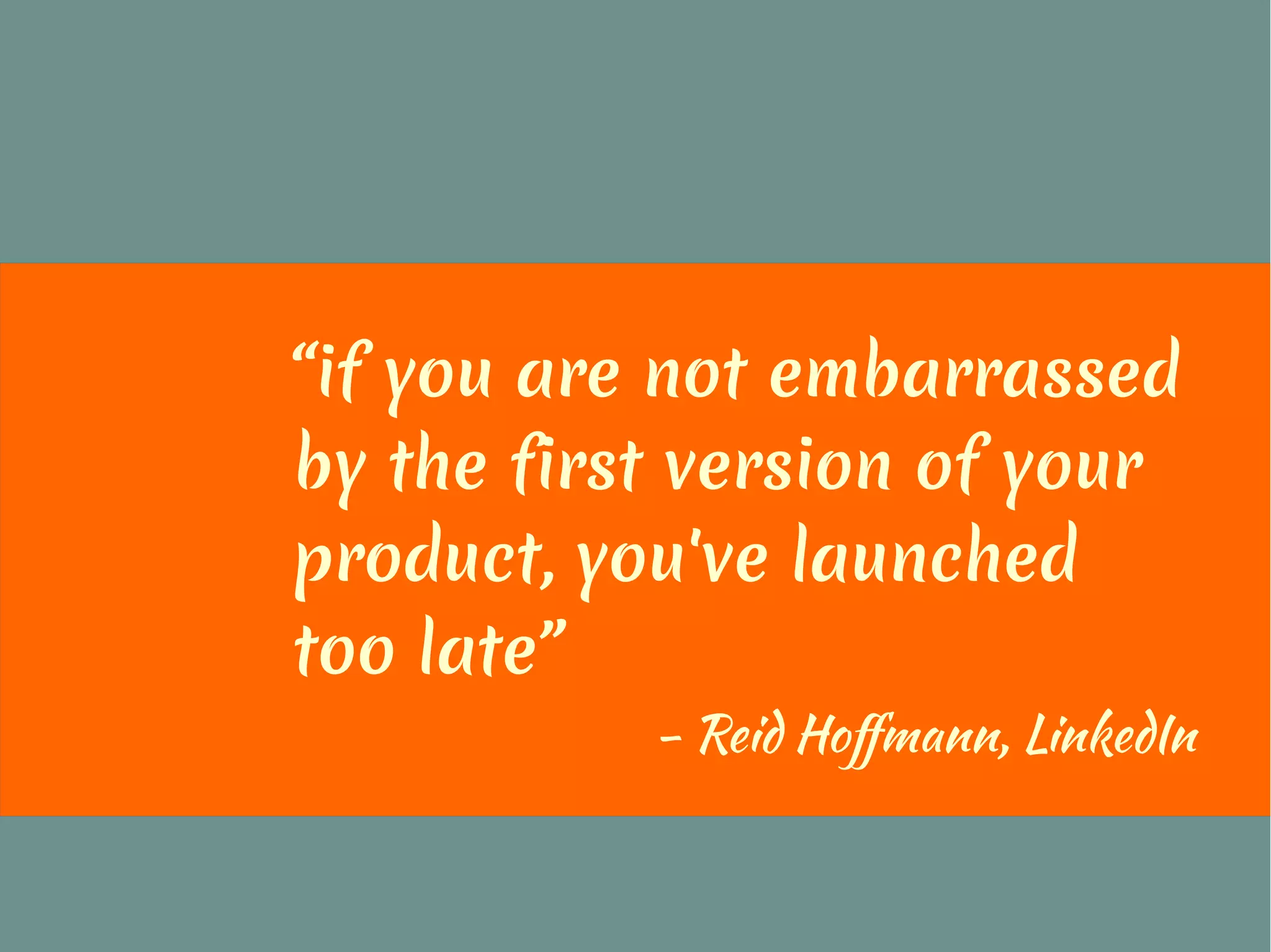 “if you are not embarrassed
by the first version of your
product, you've launched
too late”
- Reid Hoffmann, LinkedIn
 