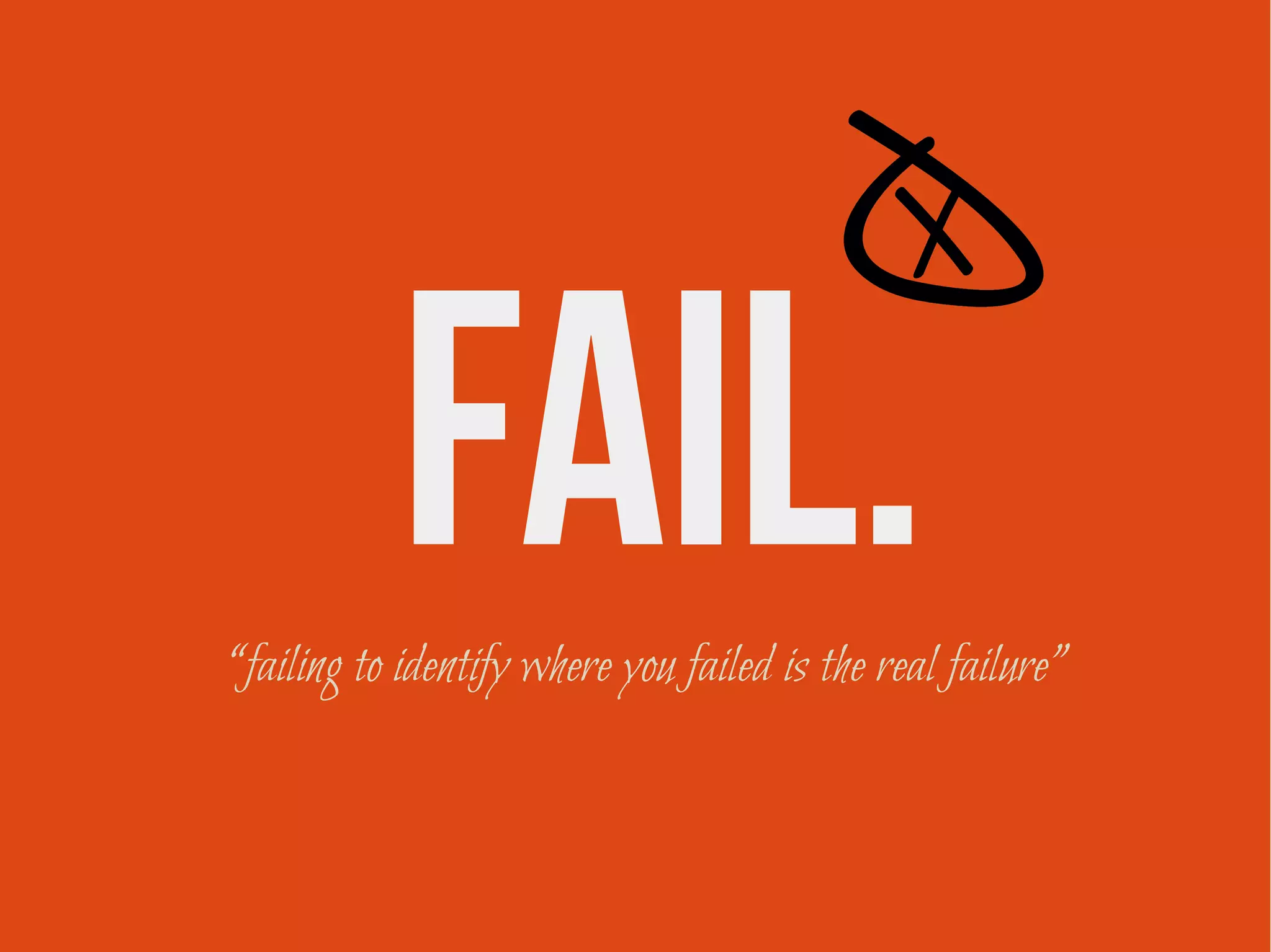 FAIL.“failing to identify where you failed is the real failure”
 