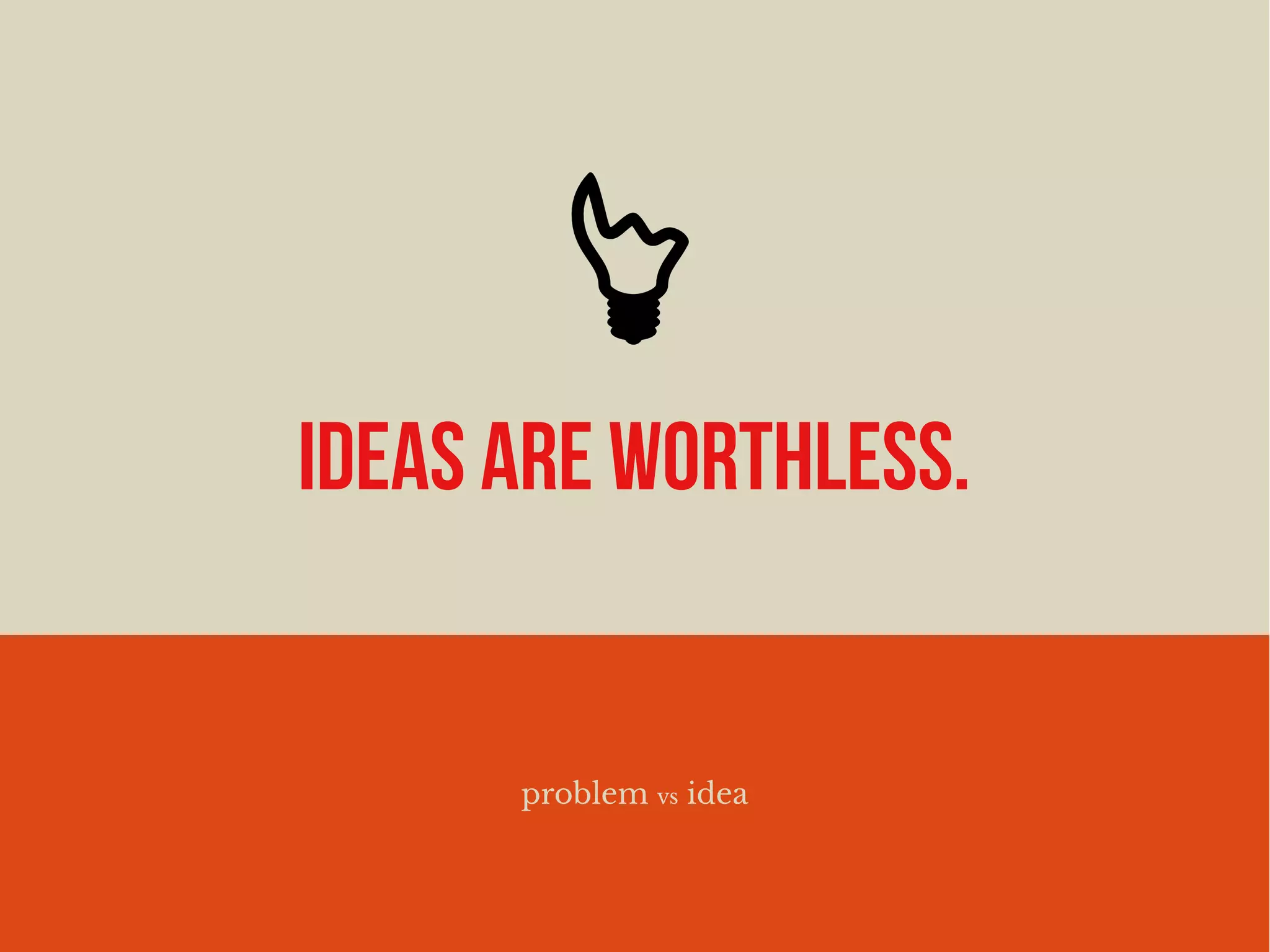 IDEAS ARE WORTHLESS.
problem vs idea
 