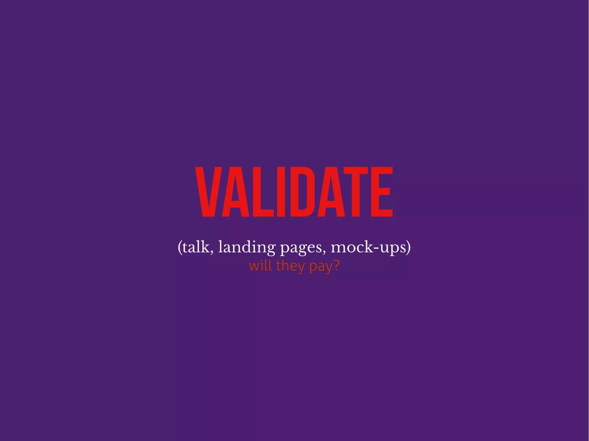VALIDATE
(talk, landing pages, mock-ups)
will they pay?
 