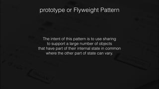 prototype or Flyweight Pattern
The intent of this pattern is to use sharing
to support a large number of objects
that have part of their internal state in common
where the other part of state can vary.
 