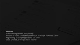 references
JavaScript Enlightenment, Cody Lindley
Principles of Object-Oriented Programming in JavaScript, Nicholas C. Zakas
Programming JavaScript Applications, Eric Elliott
Object-Oriented JavaScript, Stoyan Stefanov
 