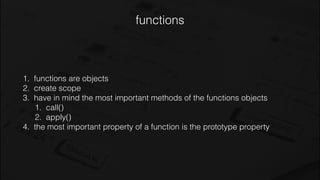 functions
1. functions are objects
2. create scope
3. have in mind the most important methods of the functions objects
1. call()
2. apply()
4. the most important property of a function is the prototype property
 