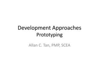 Development Approaches
Prototyping
Allan C. Tan, PMP, SCEA
 