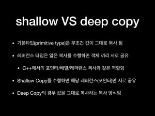shallow VS deep copy
• (primitive type)
•
• C++ / /
• Shallow Copy ( )
• Deep Copy