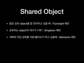 Shared Object
• object : Flyweight
• object 1 ? : Singleton
• / : Memento