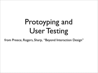 Protoyping and
               User Testing
from Preece, Rogers, Sharp, “Beyond Interaction Design”