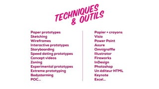 Paper prototypes 
Sketching 
Wireframes 
Interactive prototypes 
Storyboarding
Speed dating prototypes 
Concept videos
Zoning 
Experimental prototypes 
Extreme prototyping 
Bodystorming
POC…
Papier + crayons 
Visio 
Power Point
Axure 
Omnigraffle
Illustrator 
Fireworks
InDesign 
Photoshop
Un éditeur HTML
Keynote
Excel…
 