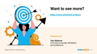 WireMock API Days - Prototype-First Deck | 14
Want to see more?
https://www.wiremock.io/demo
PRESENTED BY:
Tom Akehurst
CTO and co-founder, WireMock
@TomAkehurst
 