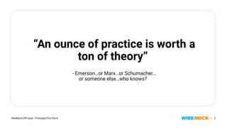 WireMock API Days - Prototype-First Deck | 2
“An ounce of practice is worth a
ton of theory”
- Emerson…or Marx…or Schumacher…
or someone else…who knows?
 