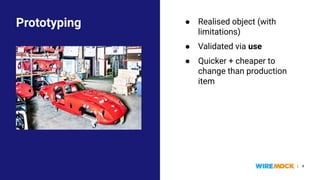WireMock API Days - Prototype-First Deck |
● Realised object (with
limitations)
● Validated via use
● Quicker + cheaper to
change than production
item
Prototyping
4
● Realised object (with
limitations)
● Validated via use
● Quicker + cheaper to
change than production
item
 