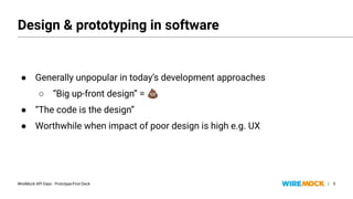 WireMock API Days - Prototype-First Deck |
● Generally unpopular in today’s development approaches
○ “Big up-front design” = 💩
● “The code is the design”
● Worthwhile when impact of poor design is high e.g. UX
● Generally unpopular in today’s development approaches
○ “Big up-front design” = 💩
● “The code is the design”
● Worthwhile when impact of poor design is high e.g. UX
5
Design & prototyping in software
 