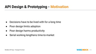 WireMock API Days - Prototype-First Deck |
● Decisions have to be lived with for a long time
● Poor design limits adoption
● Poor design harms productivity
● Serial working lengthens time-to-market
6
API Design & Prototyping - Motivation
● Decisions have to be lived with for a long time
● Poor design limits adoption
● Poor design harms productivity
● Serial working lengthens time-to-market
 
