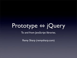 Prototype                  jQuery
   To and from JavaScript libraries.

    Remy Sharp (remysharp.com)