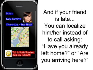 And if your friend
is late...
You can localize
him/her instead of
to call asking:
“Have you already
left home?” or “Are
you arriving here?”