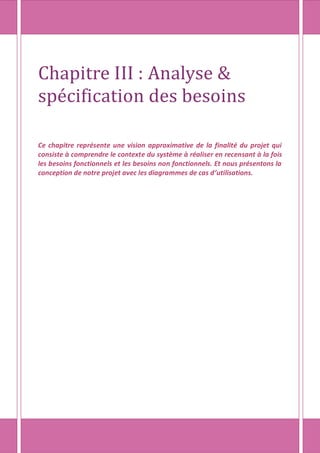 Chapitre III : Analyse &
spécification des besoins
Ce chapitre représente une vision approximative de la finalité du projet qui
consiste à comprendre le contexte du système à réaliser en recensant à la fois
les besoins fonctionnels et les besoins non fonctionnels. Et nous présentons la
conception de notre projet avec les diagrammes de cas d’utilisations.
 
