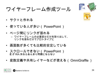 ワイヤーフレーム作成ツール サクッと作れる 使っている人が多い（ PowerPoint ） ページ間にリンクが張れる ワイヤーフレームの必要部分だけを取り出して、 リンクを張るだけでプロトタイプに 画面数が多くても比較的安定している スクロールできない（ PowerPoint ）  …が RIA 系ならあんまり問題にならない 変数定義や共有レイヤーなどが使える（ OmniGraffle ） 