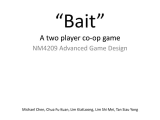 “Bait”A two player co-op game NM4209 Advanced Game Design Michael Chen, Chua Fu Kuan, Lim KiatLoong, Lim Shi Mei, Tan Siau Yong 