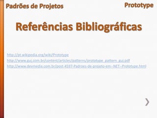 http://pt.wikipedia.org/wiki/Prototype
http://www.guj.com.br/content/articles/patterns/prototype_pattern_guj.pdf
http://www.devmedia.com.br/post-4597-Padroes-de-projeto-em--NET--Prototype.html
 