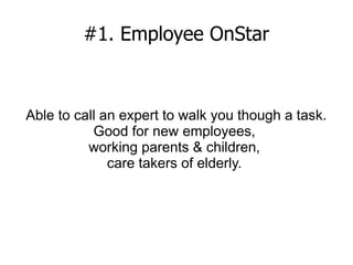 #1. Employee OnStar
Able to call an expert to walk you though a task.
Good for new employees,
working parents & children,
care takers of elderly.
 