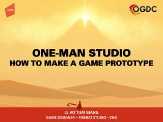 ONE-MAN STUDIO
HOW TO MAKE A GAME PROTOTYPE
LE VO TIEN GIANG
GAME DESIGNER – FIREBAT STUDIO - VNG
 