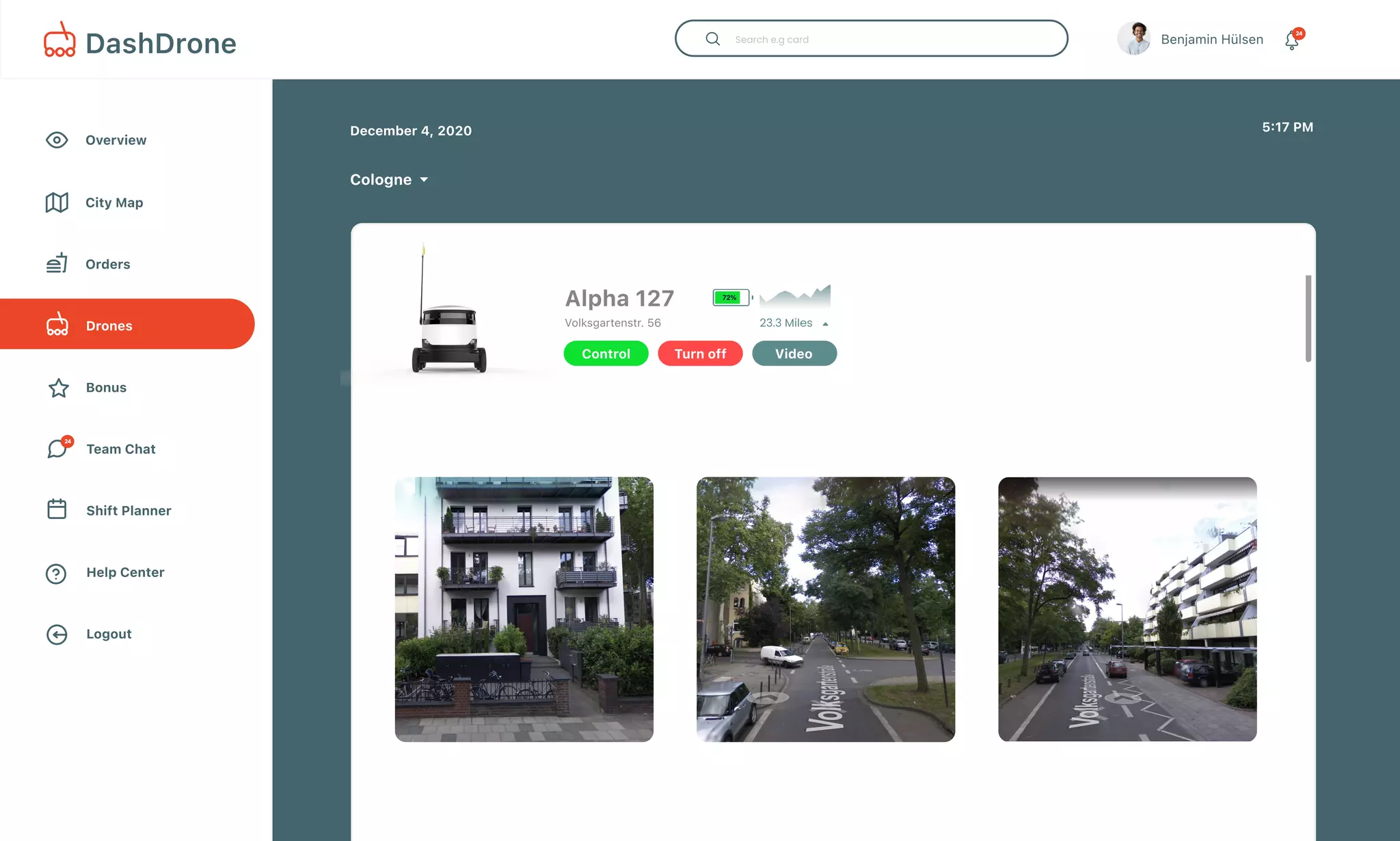 Overview
Bonus
Drones
Team Chat
Shift Planner
City Map
Help Center
Logout
Orders
December 4, 2020
Cologne
5:17 PM
Benjamin Hülsen 24
DashDrone
24
23.3 Miles
Alpha 127
Volksgartenstr. 56
Control Turn off
72%
Bitcoin Ethereum Ethereum
Video
 