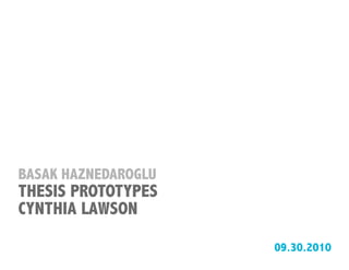 BASAK HAZNEDAROGLU
THESIS PROTOTYPES
CYNTHIA LAWSON

                     09.30.2010
 