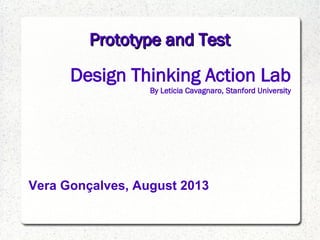 Prototype and TestPrototype and Test
Design Thinking Action Lab
By Leticia Cavagnaro, Stanford University
Vera Gonçalves, August 2013
 