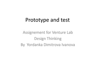 Prototype and test
Assignement for Venture Lab
Design Thinking
By Yordanka Dimitrova Ivanova
 