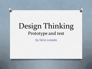 Design Thinking
Prototype and test
by Gino Lozada
 