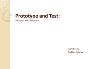 Prototype and Test:
School to Work Transition
Submitted by:
Anubhav Aggarwal
 