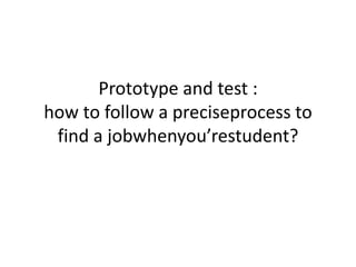 Prototype and test :
how to follow a preciseprocess to
find a jobwhenyou’restudent?
 