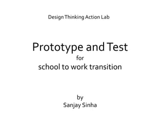 DesignThinking Action Lab
Prototype andTest
for
school to work transition
by
Sanjay Sinha
 