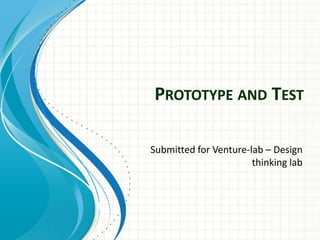 PROTOTYPE AND TEST
Submitted for Venture-lab – Design
thinking lab
 