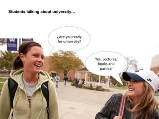 ¿Are	
  you	
  ready	
  
for	
  university?	
  
Yes.	
  Lectures,	
  
books	
  and	
  
par:es!	
  
Students talking about university…!
 