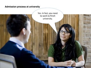 Yes.	
  In	
  fact,	
  you	
  need	
  
to	
  work	
  to	
  ﬁnish	
  
university.	
  
Admission process at university!
 