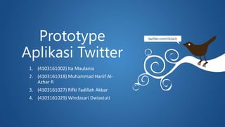 Prototype
Aplikasi Twitter
1. (4103161002) Ita Maulania
2. (4103161018) Muhammad Hanif Al-
Azhar R
3. (4103161027) Rifki Fadillah Akbar
4. (4103161029) Windasari Dwiastuti
 