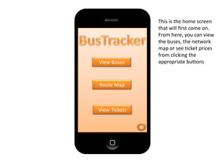 View Buses
Route Map
View Tickets
This is the home screen
that will first come on.
From here, you can view
the buses, the network
map or see ticket prices
from clicking the
appropriate buttons
 