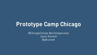Prototype Camp Chicago 
! 
@ChicagoCamps #prototypecamp 
Jason Kunesh 
@jdkunesh 
 