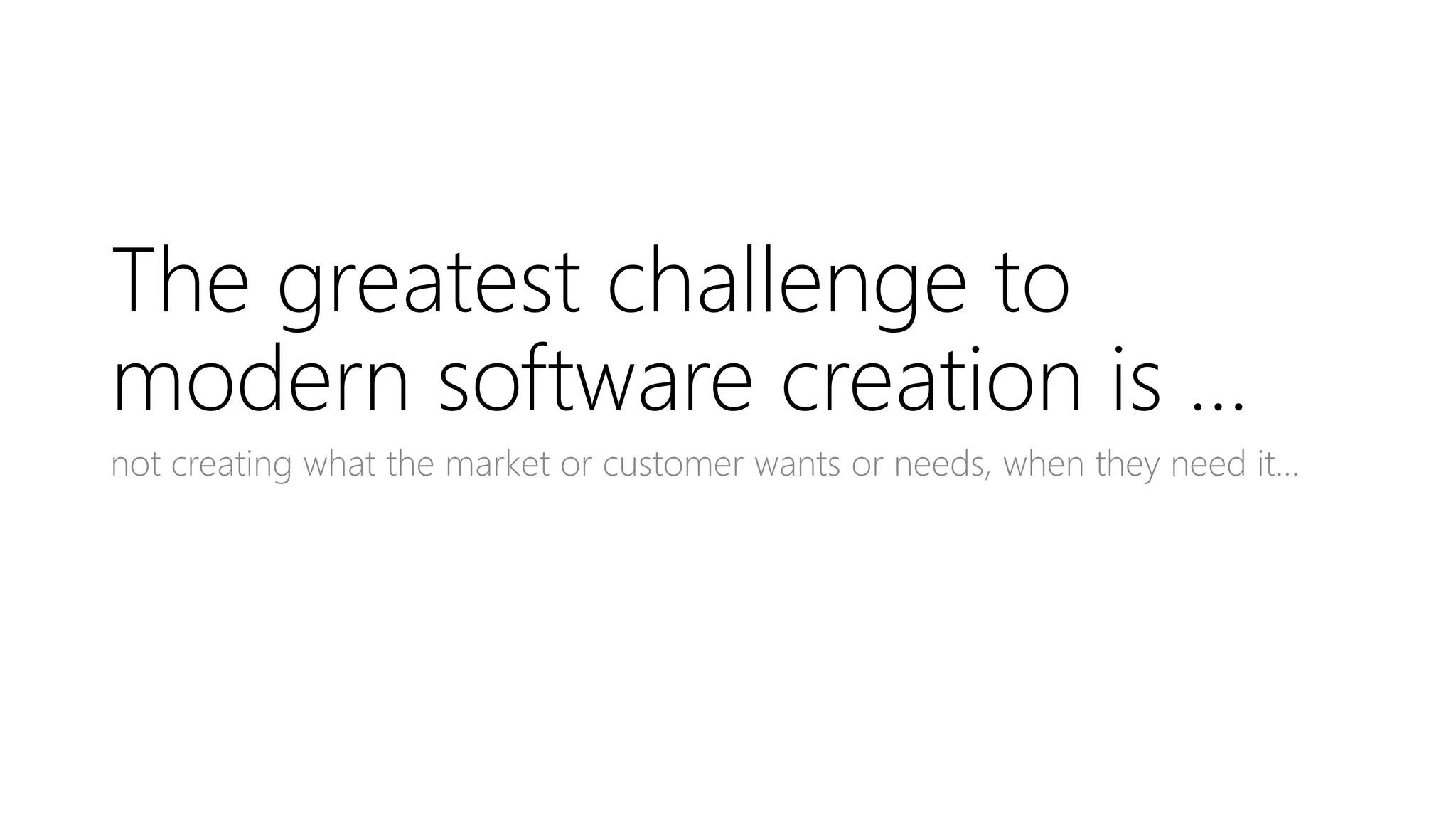 The greatest challenge to
modern software creation is …
not creating what the market or customer wants or needs, when they need it…
 
