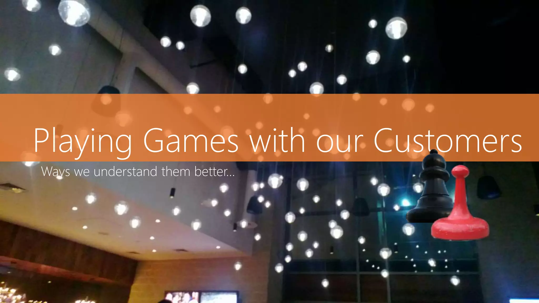 Playing Games with our Customers
Ways we understand them better…
 