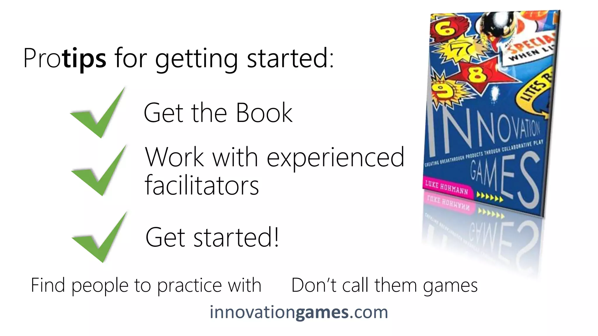 innovationgames.com
Protips for getting started:
Get the Book
Work with experienced
facilitators
Get started!
Find people to practice with Don’t call them games
 